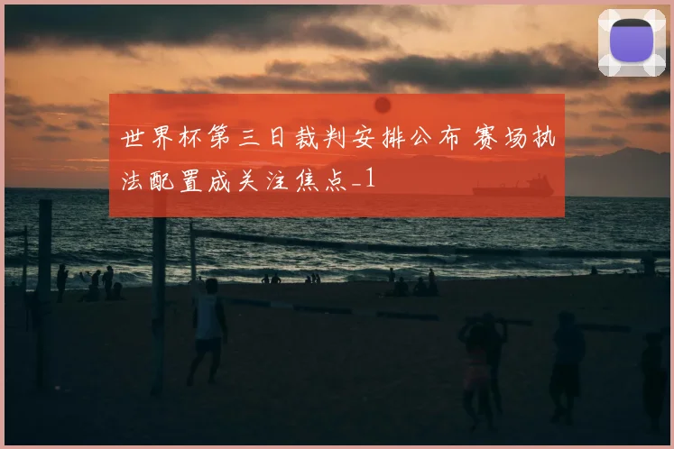 世界杯第三日裁判安排公布 赛场执法配置成关注焦点_1