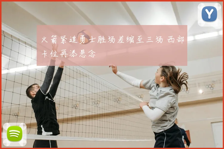 火箭紧追勇士胜场差缩至三场 西部卡位再添悬念