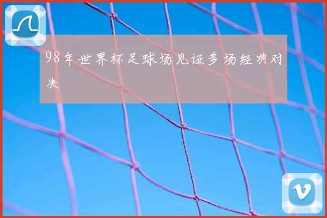 98年世界杯足球场见证多场经典对决
