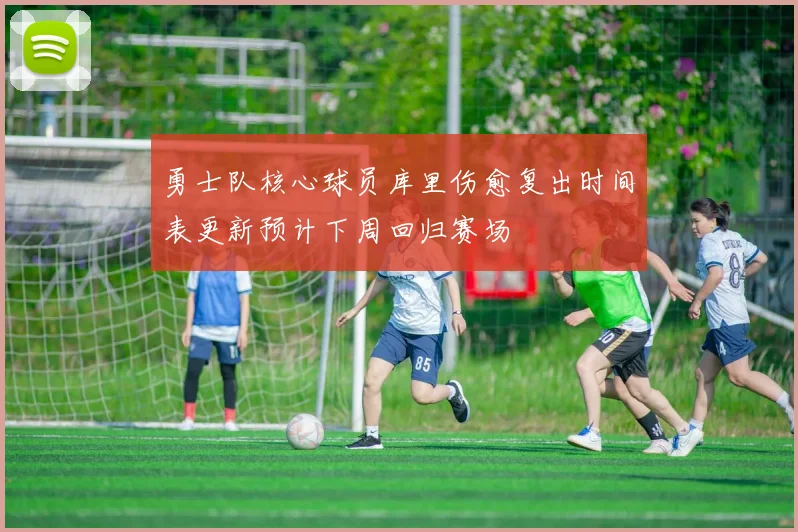 勇士队核心球员库里伤愈复出时间表更新预计下周回归赛场