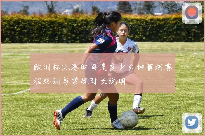 欧洲杯比赛时间是多少分钟解析赛程规则与常规时长说明
