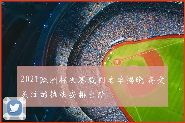 2021欧洲杯决赛裁判名单揭晓 备受关注的执法安排出炉
