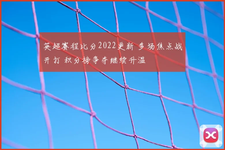 英超赛程比分2022更新 多场焦点战开打 积分榜争夺继续升温