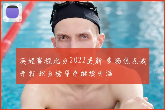 英超赛程比分2022更新 多场焦点战开打 积分榜争夺继续升温