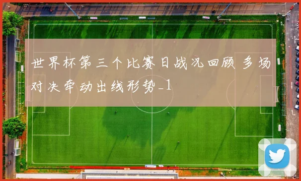 世界杯第三个比赛日战况回顾 多场对决牵动出线形势_1
