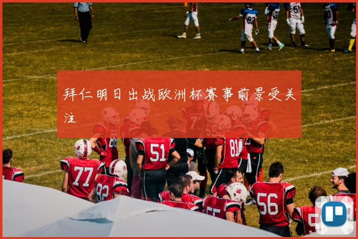 拜仁明日出战欧洲杯赛事前景受关注