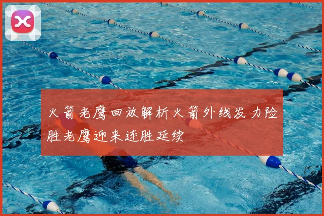 火箭老鹰回放解析火箭外线发力险胜老鹰迎来连胜延续