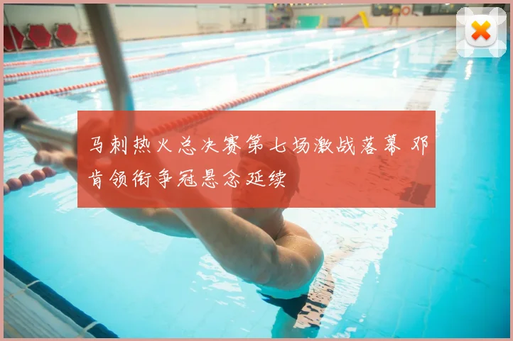 马刺热火总决赛第七场激战落幕 邓肯领衔争冠悬念延续