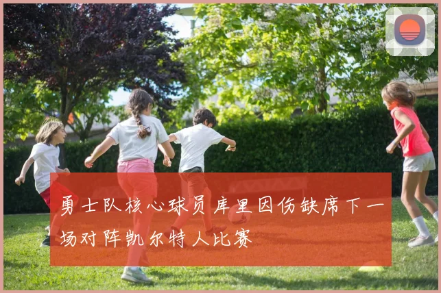 勇士队核心球员库里因伤缺席下一场对阵凯尔特人比赛