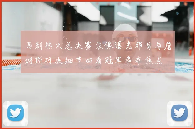 马刺热火总决赛录像曝光邓肯与詹姆斯对决细节回看冠军争夺焦点