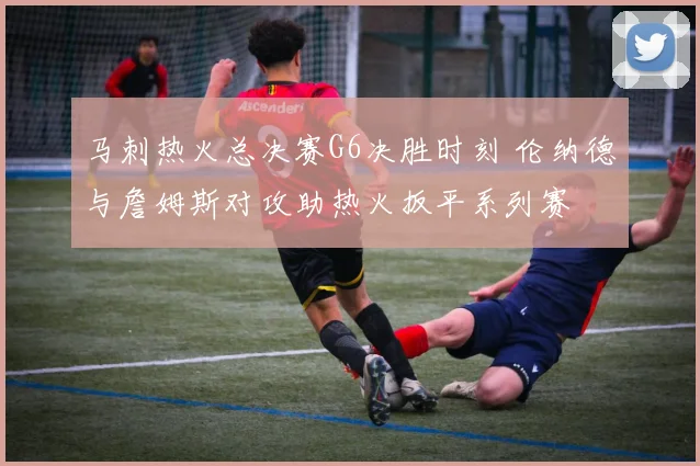 马刺热火总决赛G6决胜时刻 伦纳德与詹姆斯对攻助热火扳平系列赛