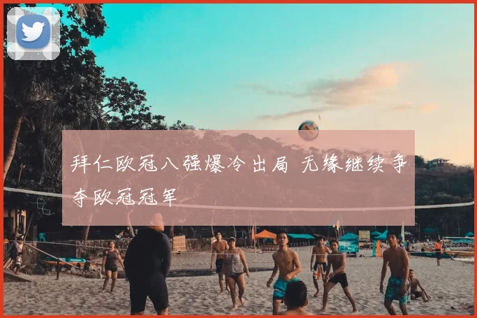 拜仁欧冠八强爆冷出局 无缘继续争夺欧冠冠军