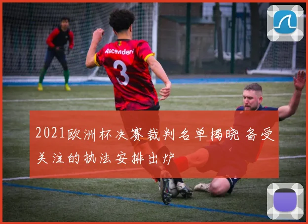 2021欧洲杯决赛裁判名单揭晓 备受关注的执法安排出炉