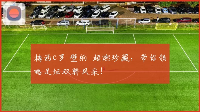 梅西c罗 壁纸 超燃珍藏，带你领略足坛双骄风采！