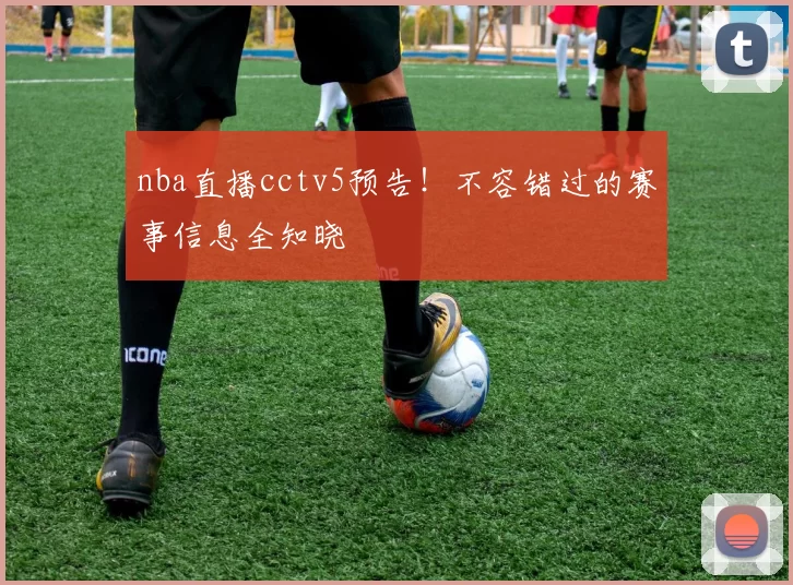 nba直播cctv5预告！不容错过的赛事信息全知晓