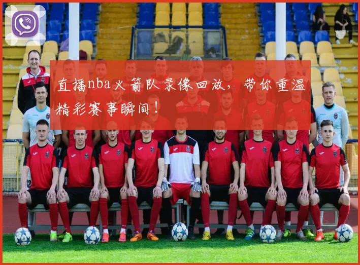 直播nba火箭队录像回放，带你重温精彩赛事瞬间！