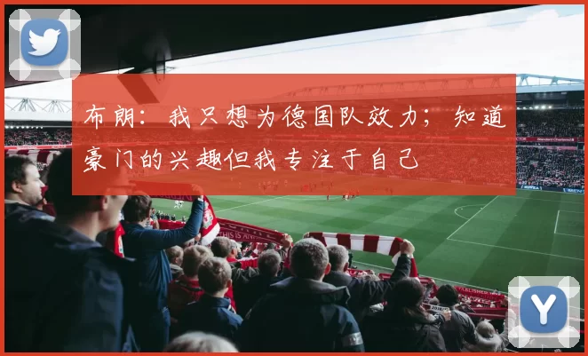 布朗：我只想为德国队效力；知道豪门的兴趣但我专注于自己