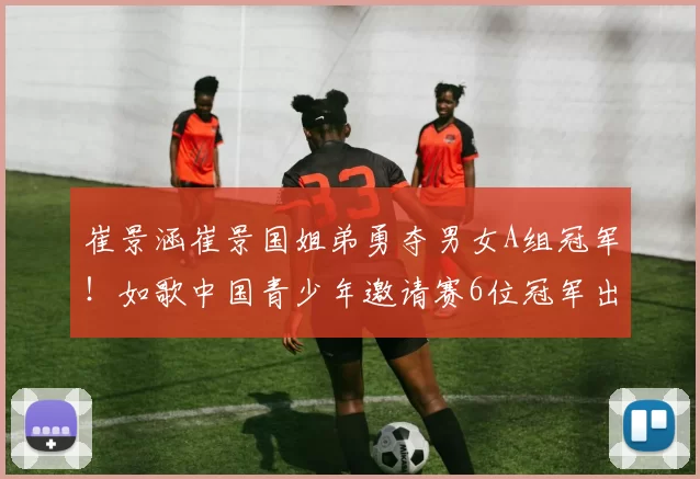 崔景涵崔景国姐弟勇夺男女A组冠军!如歌中国青少年邀请赛6位冠军出炉