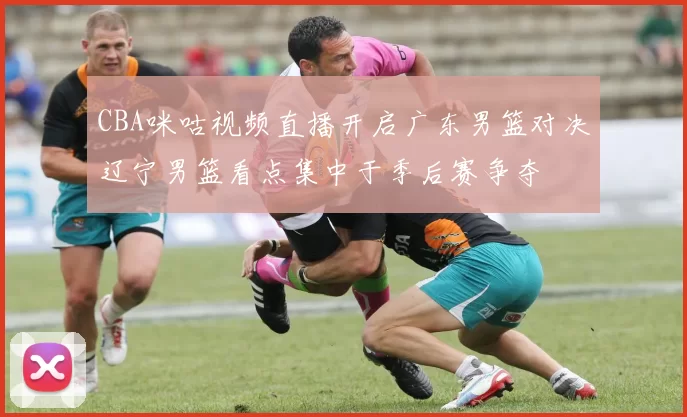 CBA咪咕视频直播开启广东男篮对决辽宁男篮看点集中于季后赛争夺