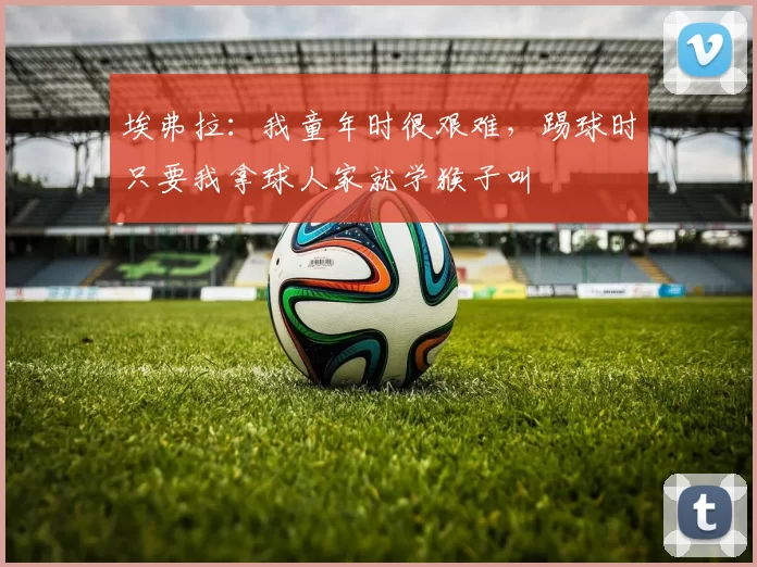 埃弗拉：我童年时很艰难，踢球时只要我拿球人家就学猴子叫