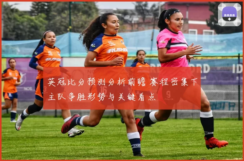 英冠比分预测分析前瞻 赛程密集下主队争胜形势与关键看点