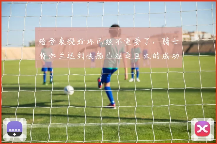 哈登表现好坏已经不重要了，骑士将加兰送到快船已经是巨大的成功