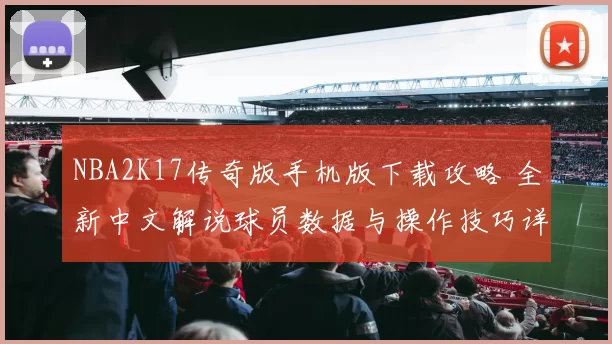 NBA2K17传奇版手机版下载攻略 全新中文解说球员数据与操作技巧详解