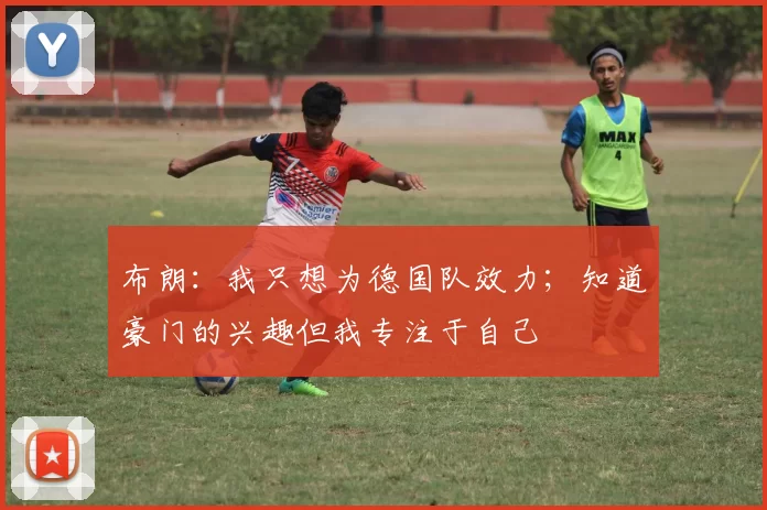 布朗：我只想为德国队效力；知道豪门的兴趣但我专注于自己