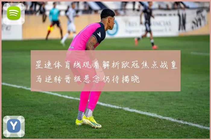 星速体育线观看解析欧冠焦点战皇马逆转晋级悬念仍待揭晓