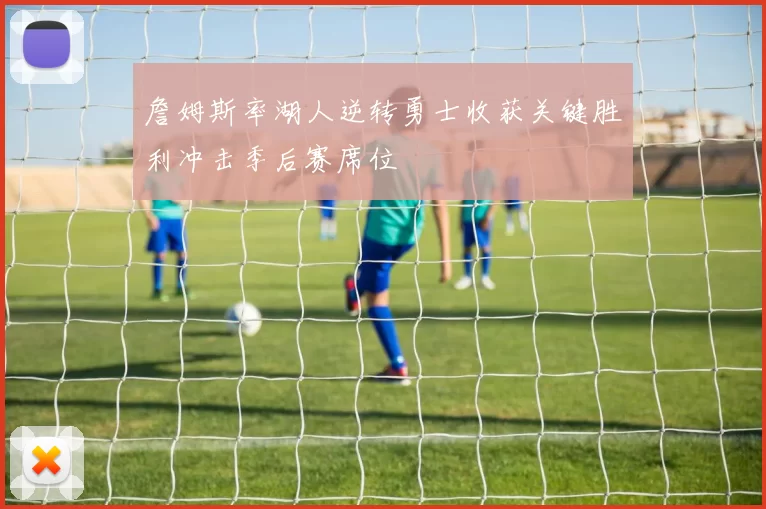 詹姆斯率湖人逆转勇士收获关键胜利冲击季后赛席位