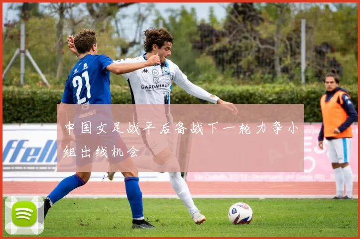 中国女足战平后备战下一轮力争小组出线机会