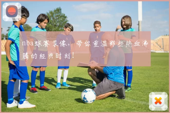 nba球赛录像,带你重温那些热血沸腾的经典时刻!