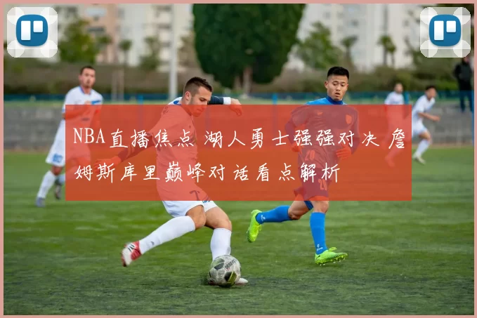 NBA直播焦点 湖人勇士强强对决 詹姆斯库里巅峰对话看点解析