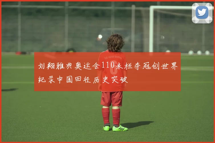 刘翔雅典奥运会110米栏夺冠创世界纪录中国田径历史突破