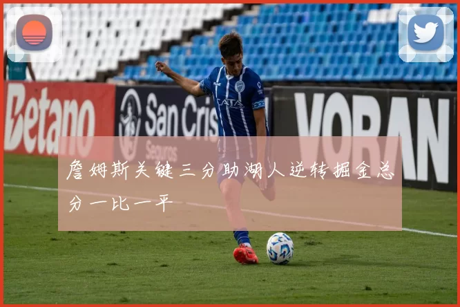 詹姆斯关键三分助湖人逆转掘金总分一比一平