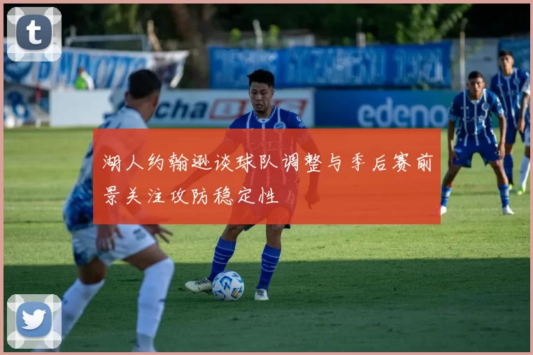 湖人约翰逊谈球队调整与季后赛前景关注攻防稳定性