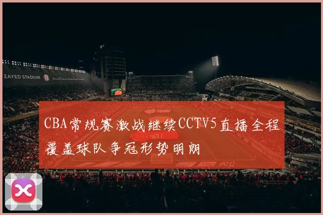 CBA常规赛激战继续CCTV5直播全程覆盖球队争冠形势明朗