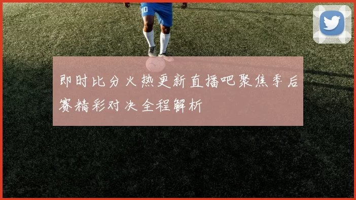 即时比分火热更新直播吧聚焦季后赛精彩对决全程解析