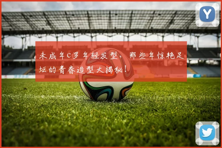 未成年c罗年轻发型，那些年惊艳足坛的青春造型大揭秘！