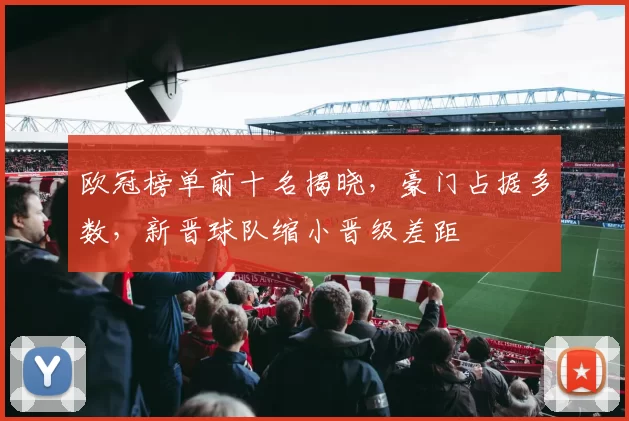 欧冠榜单前十名揭晓，豪门占据多数，新晋球队缩小晋级差距