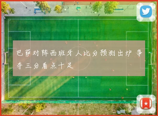 巴萨对阵西班牙人比分预测出炉 争夺三分看点十足