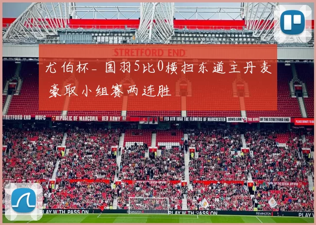 尤伯杯_ 国羽5比0横扫东道主丹麦 豪取小组赛两连胜