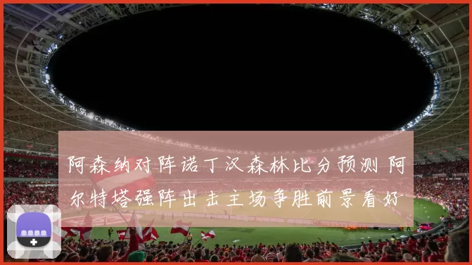 阿森纳对阵诺丁汉森林比分预测 阿尔特塔强阵出击主场争胜前景看好