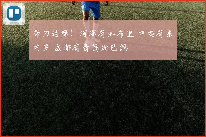 带刀边锋！海港有加布里 申花有米内罗 成都有青岛姆巴佩
