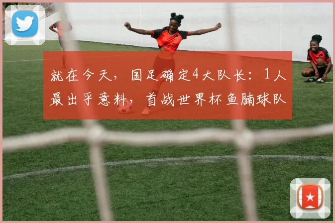 就在今天，国足确定4大队长：1人最出乎意料，首战世界杯鱼腩球队