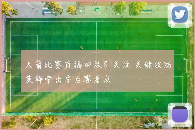 火箭比赛直播回放引关注 关键攻防集锦带出季后赛看点