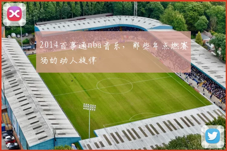 2014百事通nba音乐，那些年点燃赛场的动人旋律