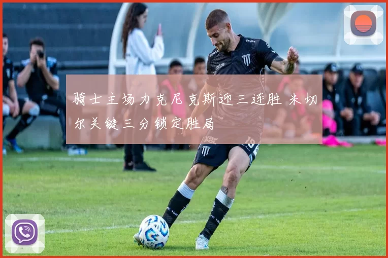 骑士主场力克尼克斯迎三连胜 米切尔关键三分锁定胜局