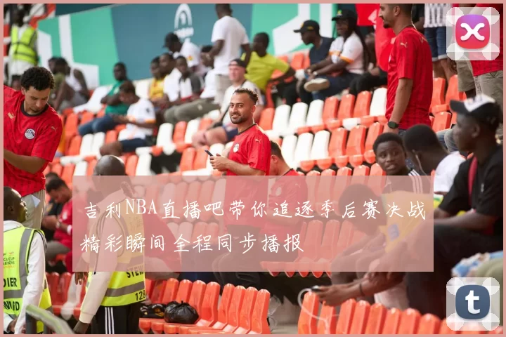 吉利NBA直播吧带你追逐季后赛决战精彩瞬间全程同步播报