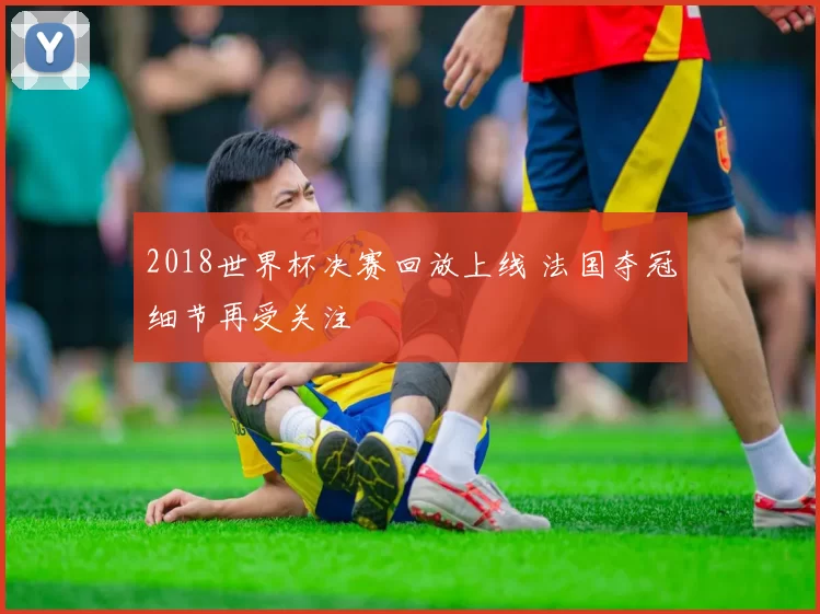 2018世界杯决赛回放上线 法国夺冠细节再受关注